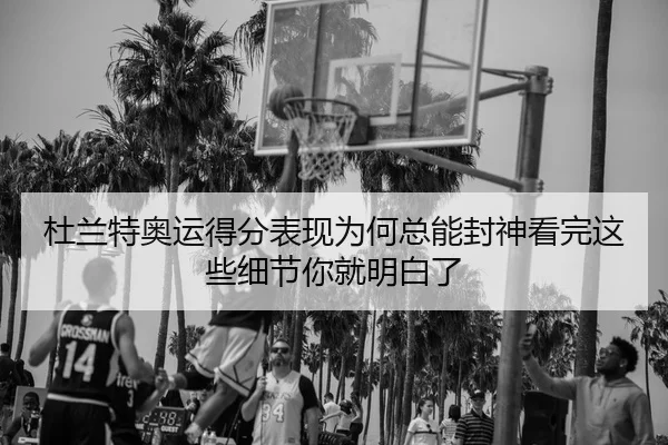 杜兰特奥运得分表现为何总能封神看完这些细节你就明白了