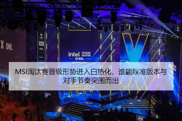 MSI淘汰赛晋级形势进入白热化，谁能踩准版本与对手节奏突围而出